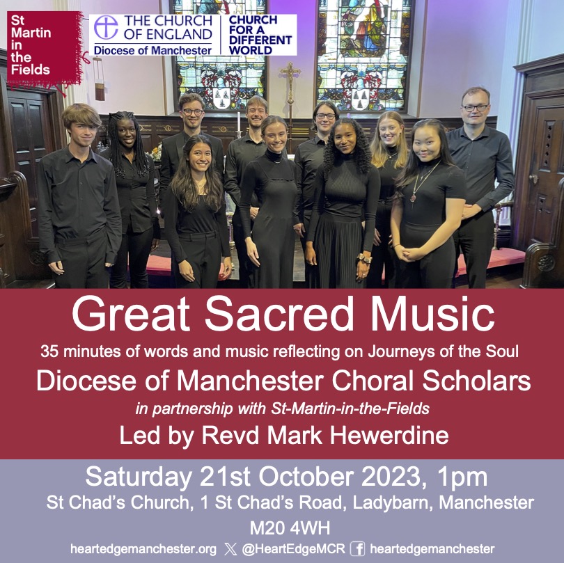 Great Sacred Music. 35 minutes of words and music reflecting on Journeys of the Soul. Diocese of Manchester Choral Scholars in partnership with St-Martin-in-the-Fields, led by Reverend Mark Hewerdine; Saturday 21st October 2023 at 1pm. St Chad’s Church, 1 St Chad’s Road, Ladybarn, Manchester M20 4WH